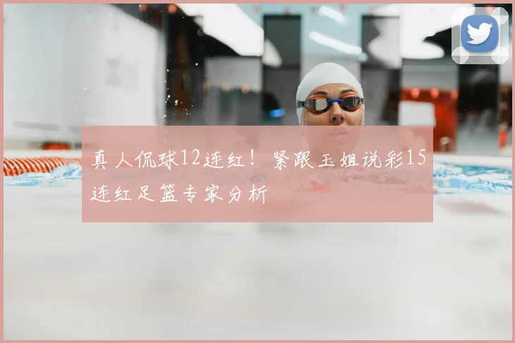 真人侃球12连红！紧跟玉姐说彩15连红足篮专家分析
