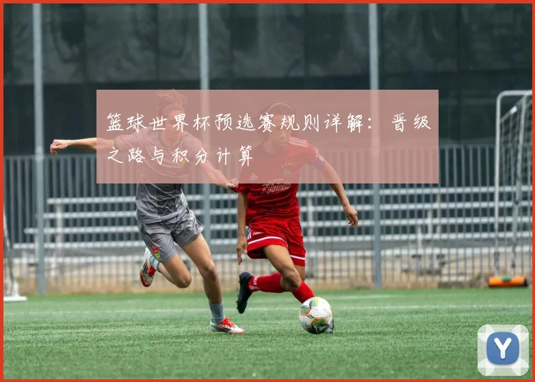 篮球世界杯预选赛规则详解:晋级之路与积分计算