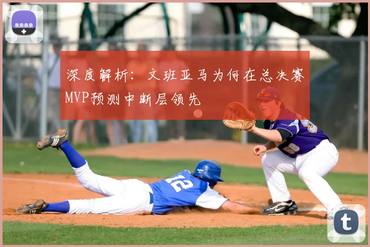 深度解析:文班亚马为何在总决赛MVP预测中断层领先