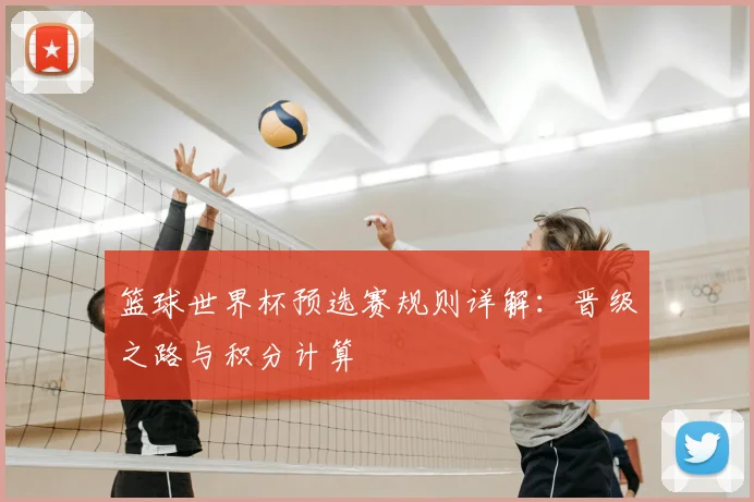 篮球世界杯预选赛规则详解:晋级之路与积分计算